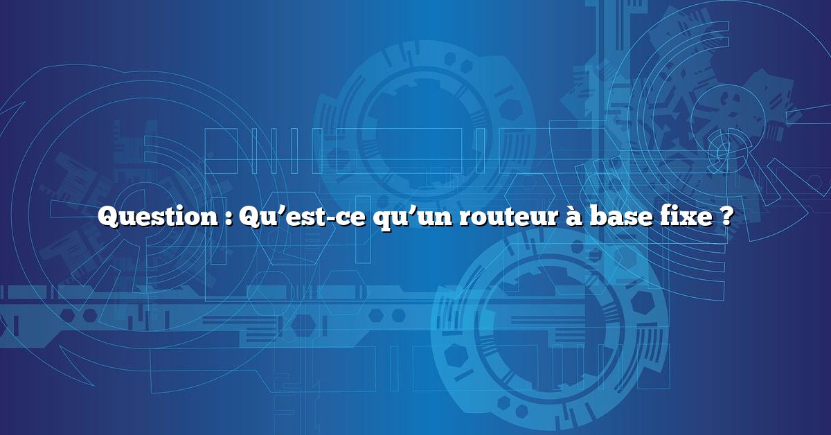 Question : Qu’est-ce qu’un routeur à base fixe ?